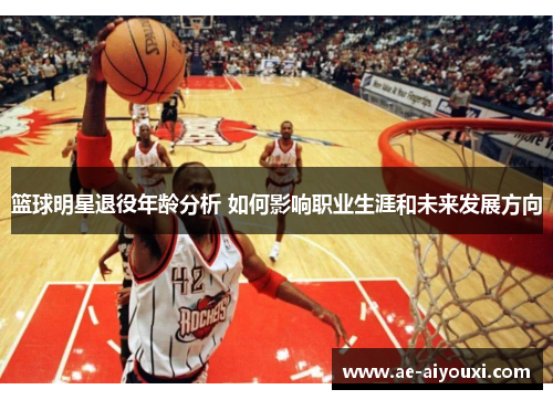 篮球明星退役年龄分析 如何影响职业生涯和未来发展方向