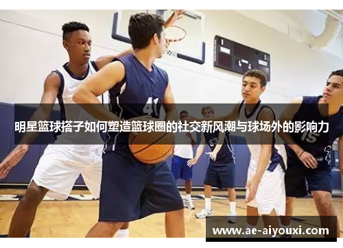 明星篮球搭子如何塑造篮球圈的社交新风潮与球场外的影响力