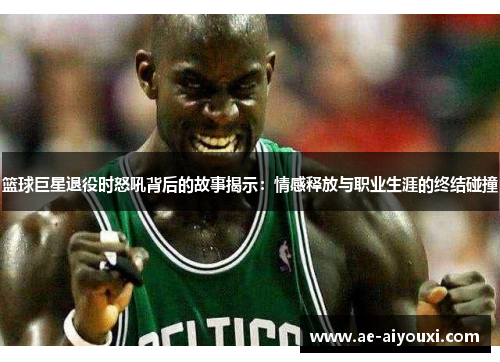 篮球巨星退役时怒吼背后的故事揭示：情感释放与职业生涯的终结碰撞