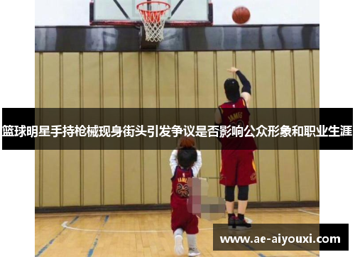 篮球明星手持枪械现身街头引发争议是否影响公众形象和职业生涯